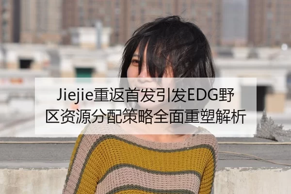 Jiejie重返首发引发EDG野区资源分配策略全面重塑解析