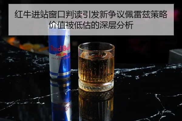 红牛进站窗口判读引发新争议佩雷兹策略价值被低估的深层分析