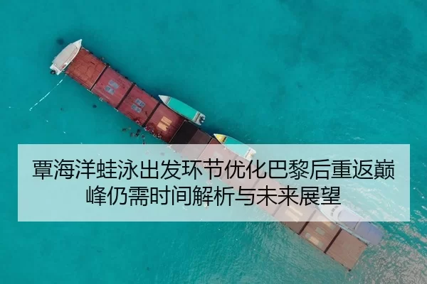覃海洋蛙泳出发环节优化巴黎后重返巅峰仍需时间解析与未来展望