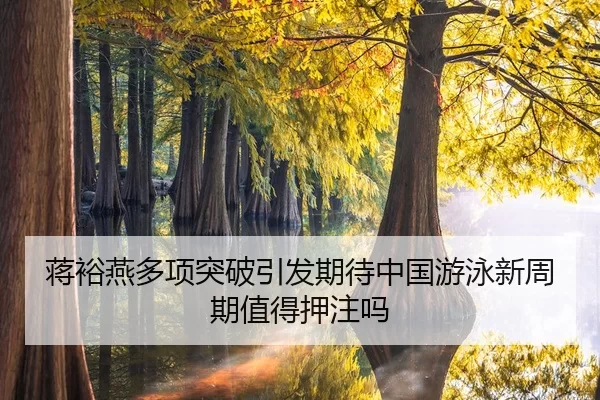 蒋裕燕多项突破引发期待中国游泳新周期值得押注吗