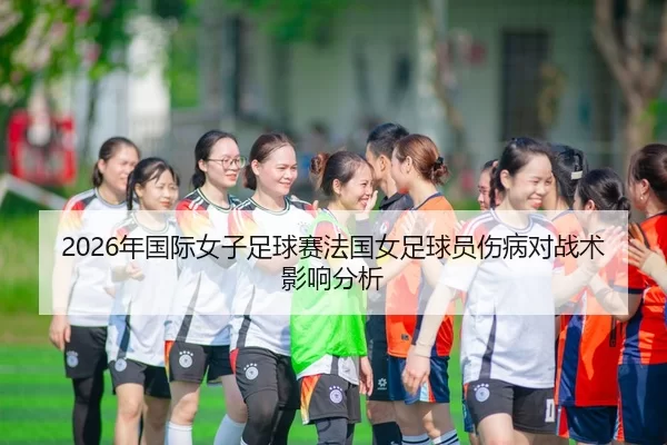 2026年国际女子足球赛法国女足球员伤病对战术影响分析