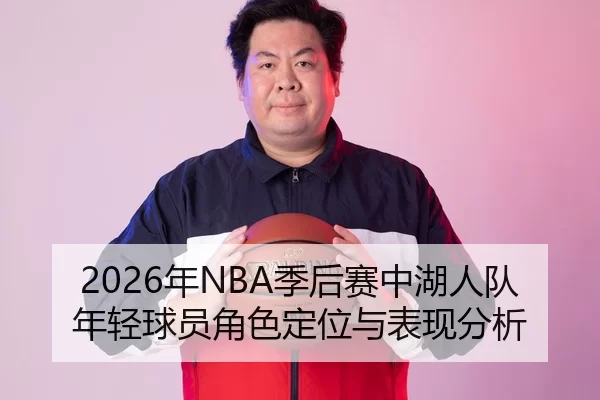 2026年NBA季后赛中湖人队年轻球员角色定位与表现分析