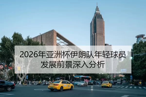 2026年亚洲杯伊朗队年轻球员发展前景深入分析