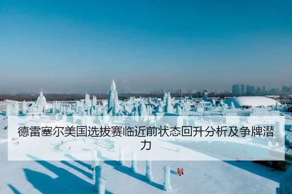德雷塞尔美国选拔赛临近前状态回升分析及争牌潜力