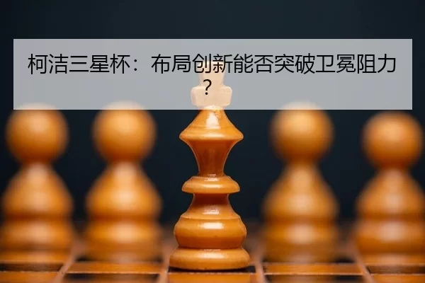 柯洁三星杯：布局创新能否突破卫冕阻力？