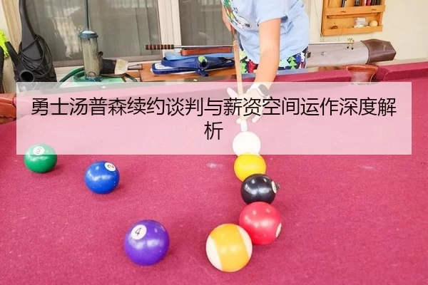 勇士汤普森续约谈判与薪资空间运作深度解析