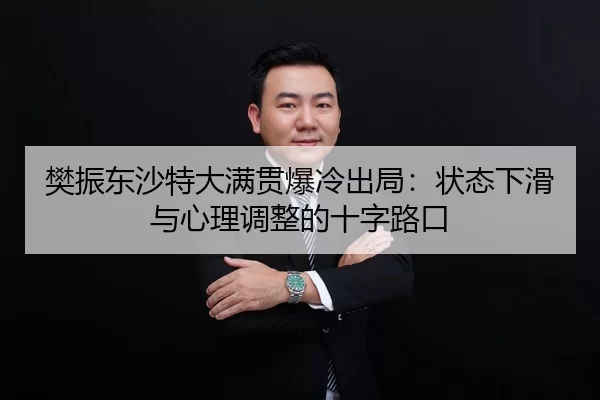 樊振东沙特大满贯爆冷出局：状态下滑与心理调整的十字路口