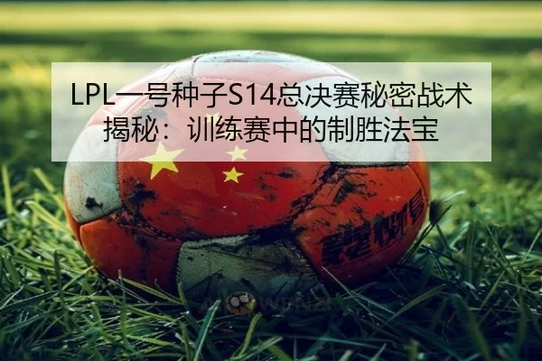 LPL一号种子S14总决赛秘密战术揭秘：训练赛中的制胜法宝