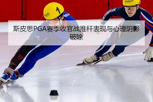 斯皮思PGA赛季收官战推杆表现与心理阴影破除