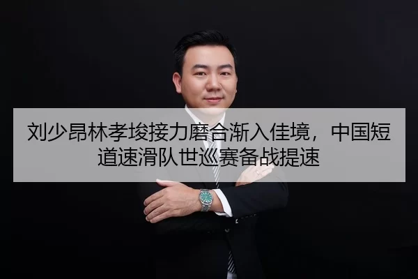刘少昂林孝埈接力磨合渐入佳境，中国短道速滑队世巡赛备战提速