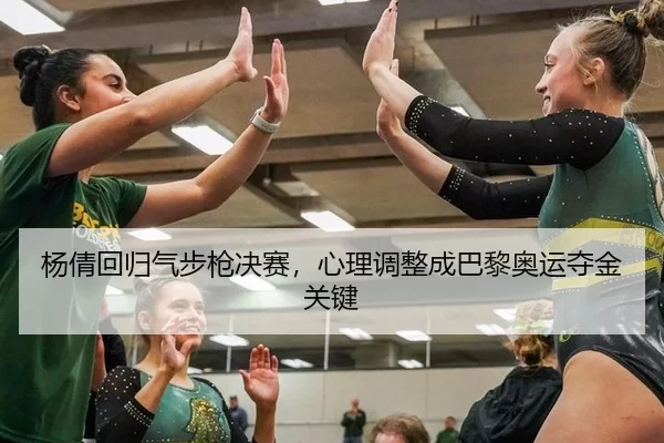 杨倩回归气步枪决赛，心理调整成巴黎奥运夺金关键