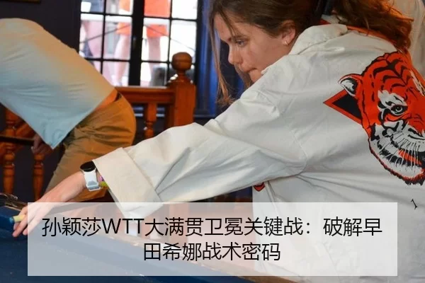 孙颖莎WTT大满贯卫冕关键战：破解早田希娜战术密码