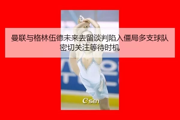 曼联与格林伍德未来去留谈判陷入僵局多支球队密切关注等待时机