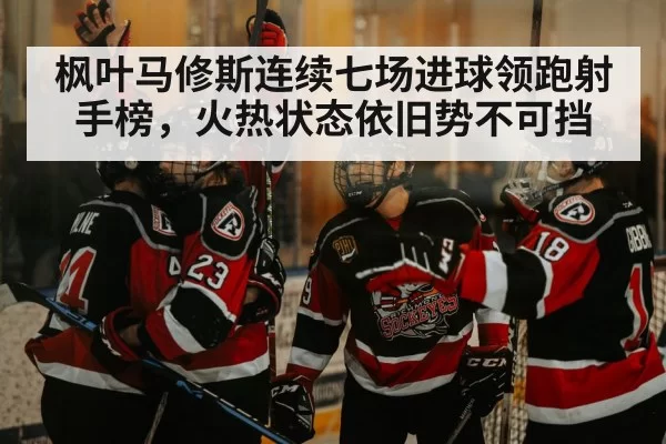 枫叶马修斯连续七场进球领跑射手榜，火热状态依旧势不可挡