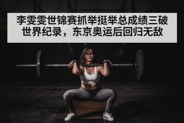 李雯雯世锦赛抓举挺举总成绩三破世界纪录，东京奥运后回归无敌
