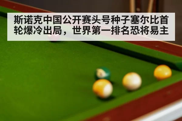 斯诺克中国公开赛头号种子塞尔比首轮爆冷出局，世界第一排名恐将易主