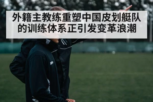 外籍主教练重塑中国皮划艇队的训练体系正引发变革浪潮