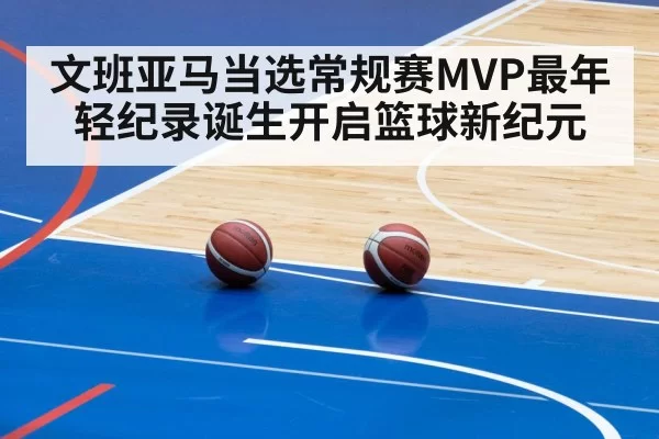 文班亚马当选常规赛MVP最年轻纪录诞生开启篮球新纪元