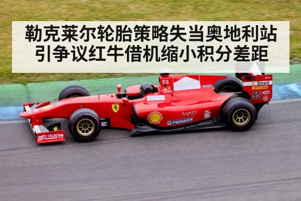 勒克莱尔轮胎策略失当奥地利站引争议红牛借机缩小积分差距