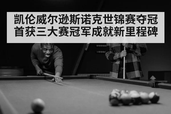 凯伦威尔逊斯诺克世锦赛夺冠 首获三大赛冠军成就新里程碑