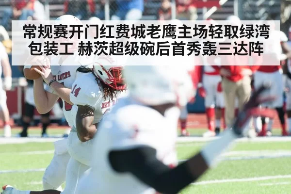 常规赛开门红费城老鹰主场轻取绿湾包装工 赫茨超级碗后首秀轰三达阵