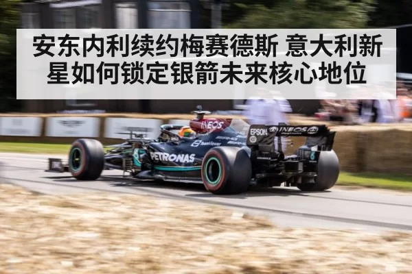 安东内利续约梅赛德斯 意大利新星如何锁定银箭未来核心地位